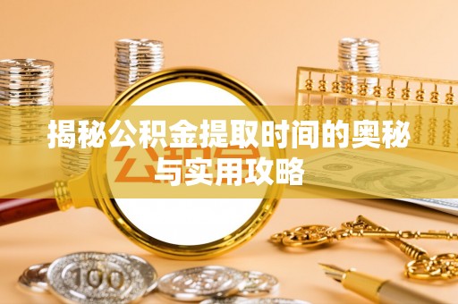 闵行揭秘公积金提取时间的奥秘与实用攻略