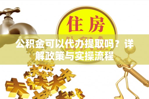 闵行公积金可以代办提取吗？详解政策与实操流程