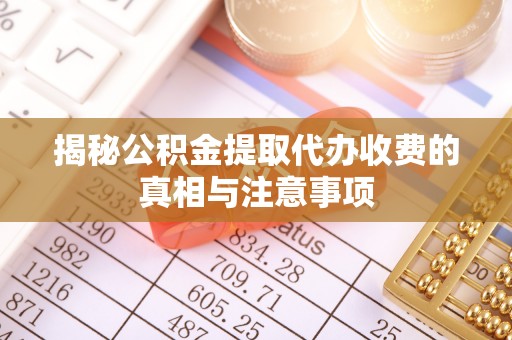 闵行揭秘公积金提取代办收费的真相与注意事项