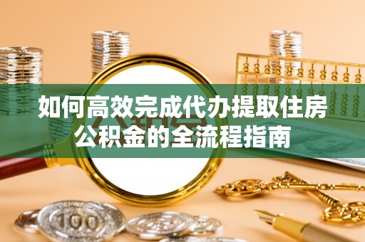 闵行如何高效完成代办提取住房公积金的全流程指南