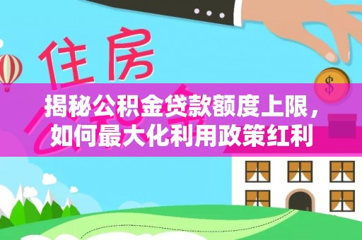 闵行揭秘公积金贷款额度上限，如何最大化利用政策红利