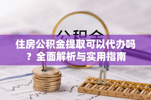 闵行住房公积金提取可以代办吗？全面解析与实用指南