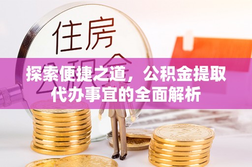 闵行探索便捷之道，公积金提取代办事宜的全面解析