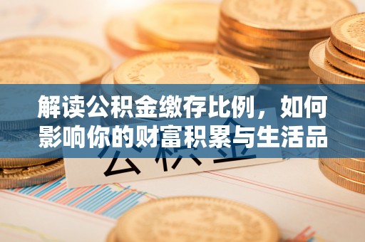 闵行解读公积金缴存比例，如何影响你的财富积累与生活品质