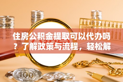 闵行住房公积金提取可以代办吗？了解政策与流程，轻松解决疑惑