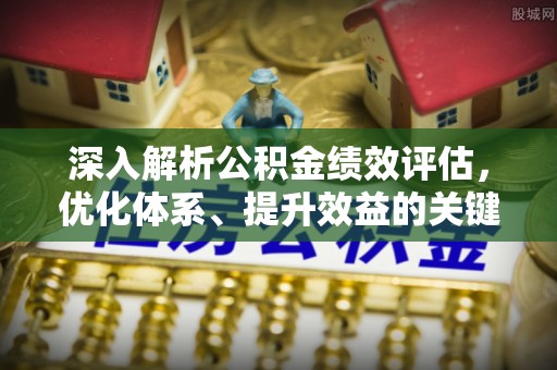 闵行深入解析公积金绩效评估，优化体系、提升效益的关键路径