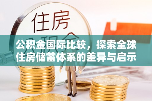 闵行公积金国际比较，探索全球住房储蓄体系的差异与启示