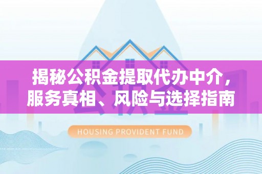 闵行揭秘公积金提取代办中介，服务真相、风险与选择指南
