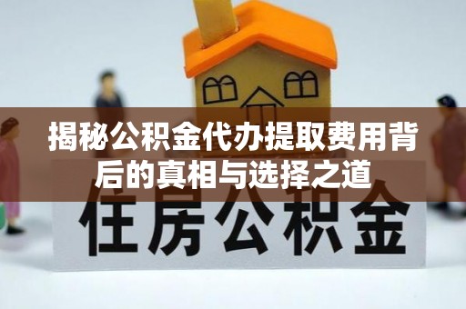 闵行揭秘公积金代办提取费用背后的真相与选择之道
