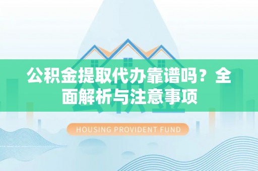 闵行公积金提取代办靠谱吗？全面解析与注意事项