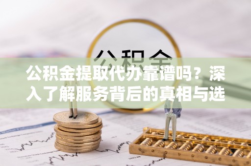 闵行公积金提取代办靠谱吗？深入了解服务背后的真相与选择指南