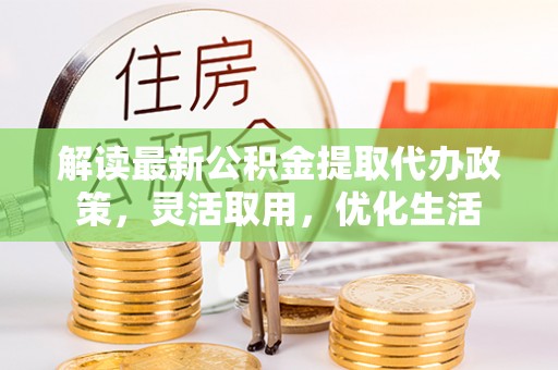 闵行解读最新公积金提取代办政策，灵活取用，优化生活