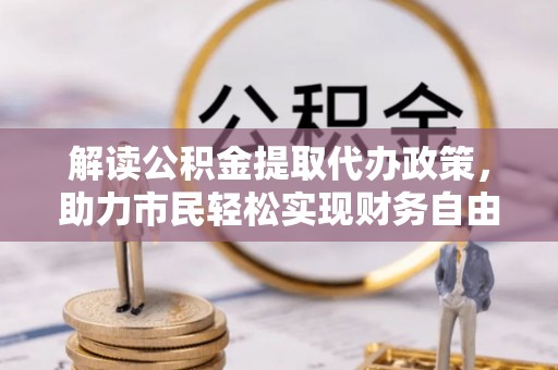 闵行解读公积金提取代办政策，助力市民轻松实现财务自由