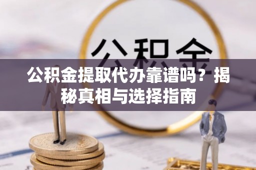 闵行公积金提取代办靠谱吗？揭秘真相与选择指南