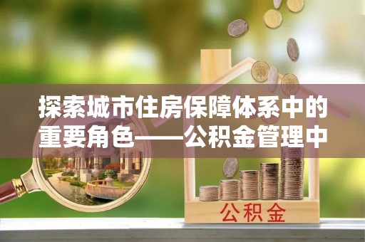 闵行探索城市住房保障体系中的重要角色——公积金管理中心