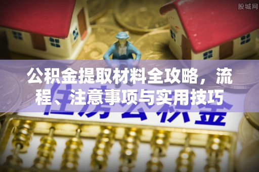 闵行公积金提取材料全攻略，流程、注意事项与实用技巧