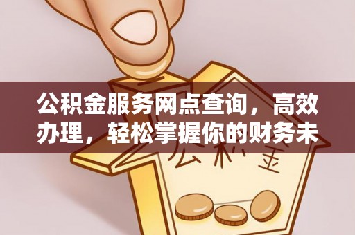 闵行公积金服务网点查询，高效办理，轻松掌握你的财务未来