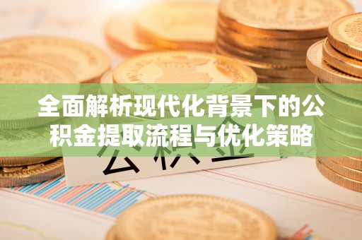 闵行全面解析现代化背景下的公积金提取流程与优化策略