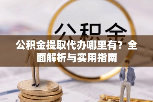 闵行公积金提取代办哪里有？全面解析与实用指南