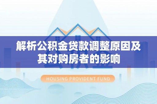 闵行解析公积金贷款调整原因及其对购房者的影响
