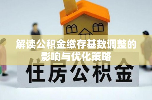 闵行解读公积金缴存基数调整的影响与优化策略