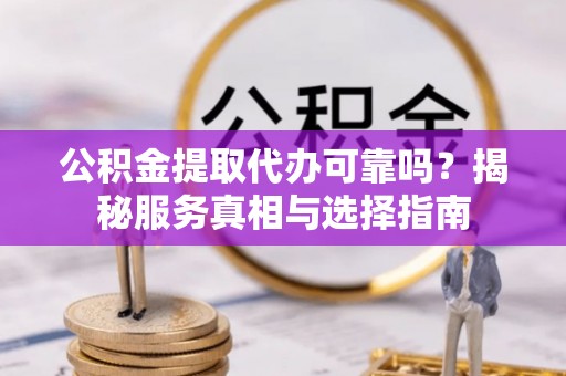 闵行公积金提取代办可靠吗？揭秘服务真相与选择指南
