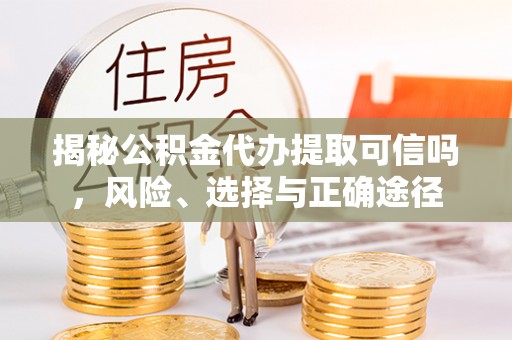 闵行揭秘公积金代办提取可信吗，风险、选择与正确途径