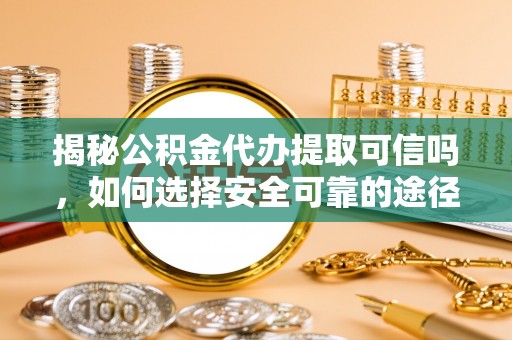 闵行揭秘公积金代办提取可信吗，如何选择安全可靠的途径