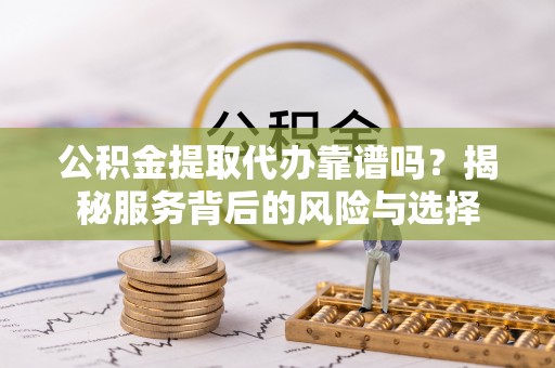 闵行公积金提取代办靠谱吗？揭秘服务背后的风险与选择