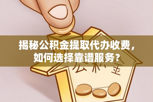 闵行揭秘公积金提取代办收费，如何选择靠谱服务？