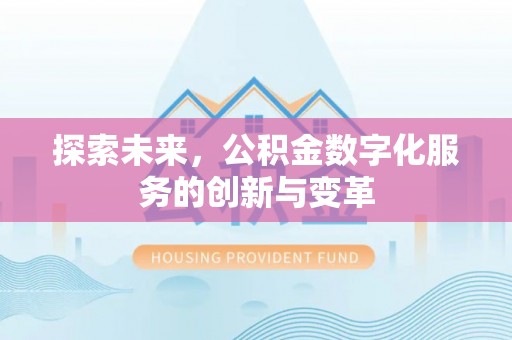 闵行探索未来，公积金数字化服务的创新与变革