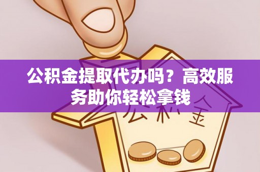 闵行公积金提取代办吗？高效服务助你轻松拿钱