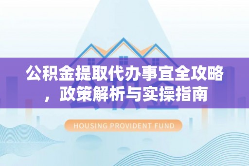 闵行公积金提取代办事宜全攻略，政策解析与实操指南