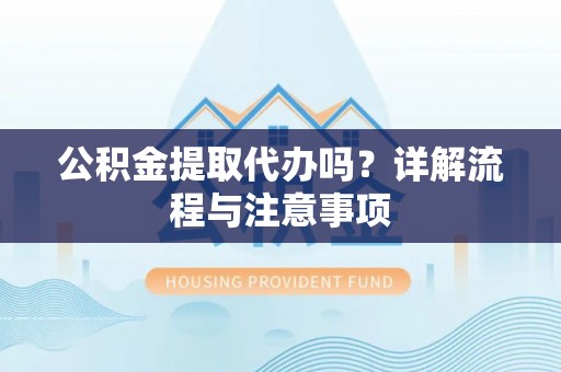 闵行公积金提取代办吗？详解流程与注意事项