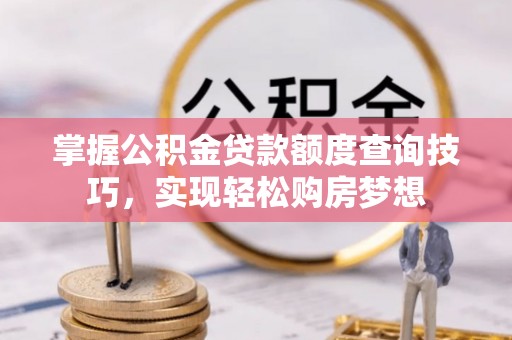 闵行掌握公积金贷款额度查询技巧，实现轻松购房梦想