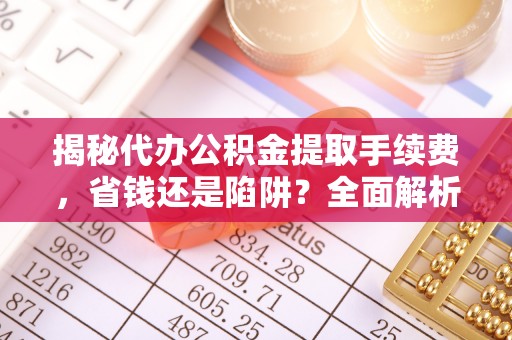 闵行揭秘代办公积金提取手续费，省钱还是陷阱？全面解析与避坑指南