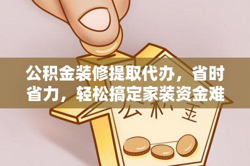 闵行公积金装修提取代办，省时省力，轻松搞定家装资金难题