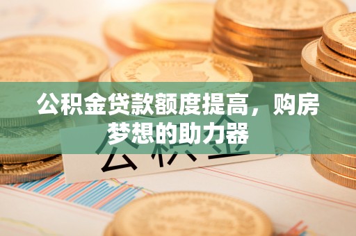 闵行公积金贷款额度提高，购房梦想的助力器