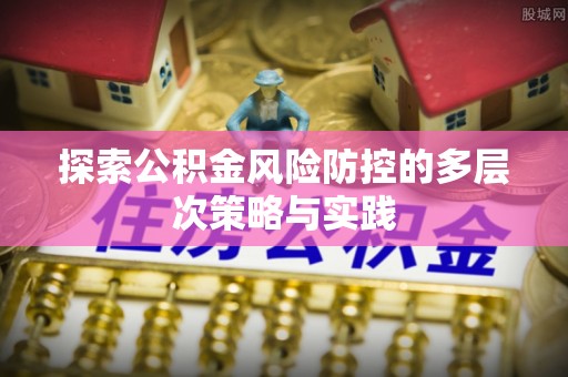 闵行探索公积金风险防控的多层次策略与实践