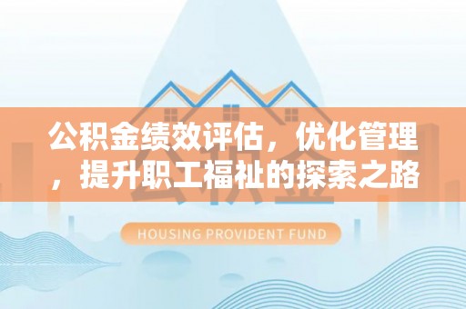 闵行公积金绩效评估，优化管理，提升职工福祉的探索之路