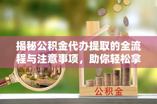 闵行揭秘公积金代办提取的全流程与注意事项，助你轻松拿回属于自己的钱