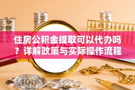 闵行住房公积金提取可以代办吗？详解政策与实际操作流程
