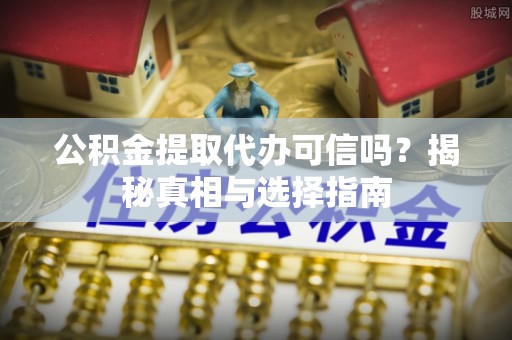 闵行公积金提取代办可信吗？揭秘真相与选择指南