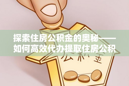 闵行探索住房公积金的奥秘——如何高效代办提取住房公积金
