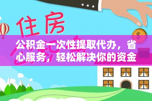 闵行公积金一次性提取代办，省心服务，轻松解决你的资金需求