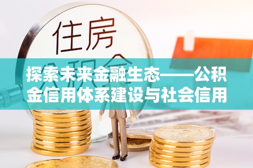 闵行探索未来金融生态——公积金信用体系建设与社会信用体系的深度融合