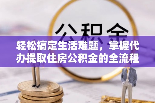 闵行轻松搞定生活难题，掌握代办提取住房公积金的全流程
