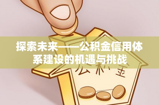 闵行探索未来——公积金信用体系建设的机遇与挑战