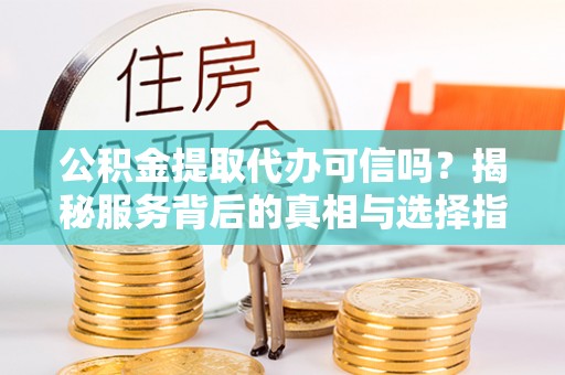 闵行公积金提取代办可信吗？揭秘服务背后的真相与选择指南