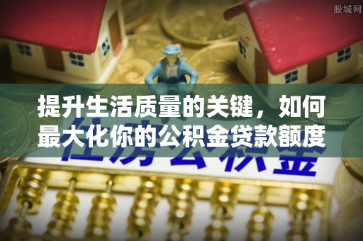 闵行提升生活质量的关键，如何最大化你的公积金贷款额度